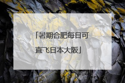 暑期合肥每日可直飞日本大阪
