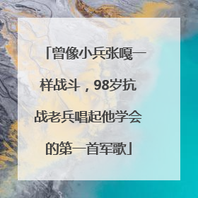 曾像小兵张嘎一样战斗，98岁抗战老兵唱起他学会的第一首军歌