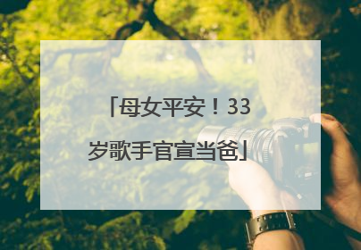 母女平安！33岁歌手官宣当爸