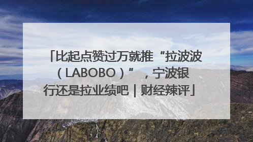 比起点赞过万就推“拉波波（LABOBO）”，宁波银行还是拉业绩吧｜财经辣评