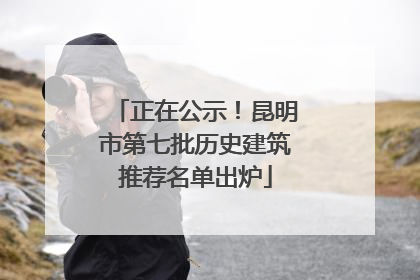 正在公示！昆明市第七批历史建筑推荐名单出炉