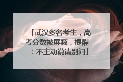 武汉多名考生，高考分数被屏蔽，提醒：不主动说请别问