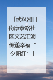 武汉湘口街康泰路社区文艺汇演传递幸福“夕阳红”
