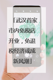 武汉首家市内免税店开业，免退税经济或成新风潮