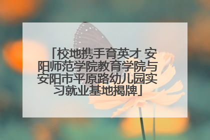 校地携手育英才 安阳师范学院教育学院与安阳市平原路幼儿园实习就业基地揭牌
