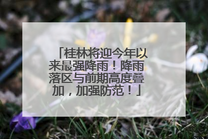 桂林将迎今年以来最强降雨！降雨落区与前期高度叠加，加强防范！