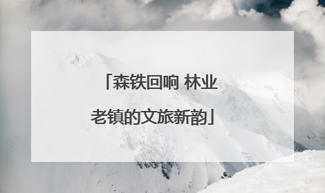 森铁回响 林业老镇的文旅新韵