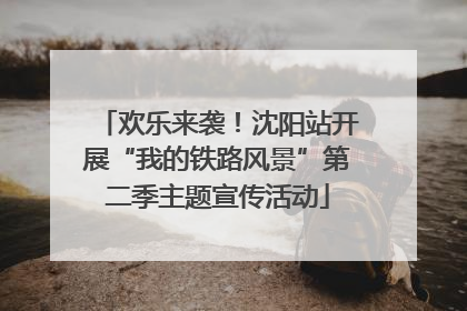欢乐来袭！沈阳站开展“我的铁路风景”第二季主题宣传活动