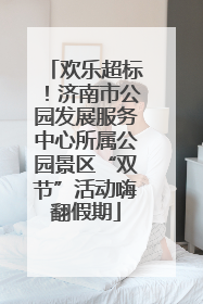 欢乐超标！济南市公园发展服务中心所属公园景区“双节”活动嗨翻假期