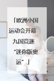 欧洲小国运动会开幕 九国竞逐“迷你版奥运”