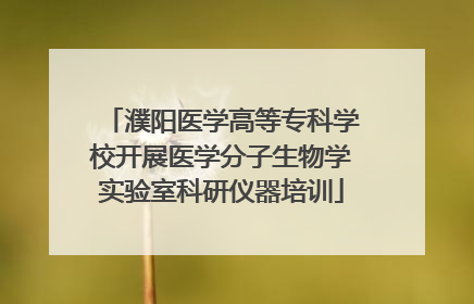 濮阳医学高等专科学校开展医学分子生物学实验室科研仪器培训