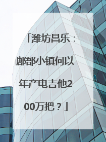 潍坊昌乐：鄌郚小镇何以年产电吉他200万把？