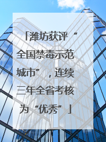 潍坊获评“全国禁毒示范城市”，连续三年全省考核为“优秀”