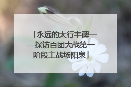 永远的太行丰碑——探访百团大战第一阶段主战场阳泉