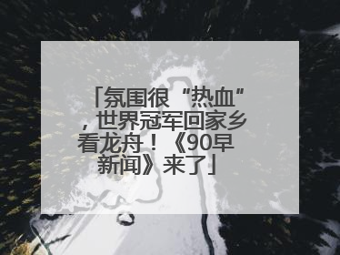 氛围很“热血”，世界冠军回家乡看龙舟！《90早新闻》来了