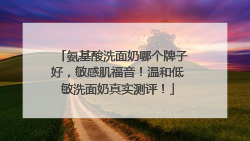 氨基酸洗面奶哪个牌子好，敏感肌福音！温和低敏洗面奶真实测评！