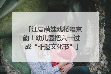 江夏萌娃戏楼唱京韵！幼儿园把六一过成“非遗文化节”
