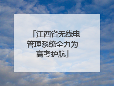 江西省无线电管理系统全力为高考护航