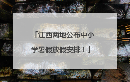 江西两地公布中小学暑假放假安排！
