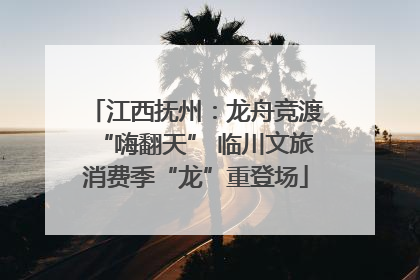 江西抚州：龙舟竞渡“嗨翻天” 临川文旅消费季“龙”重登场