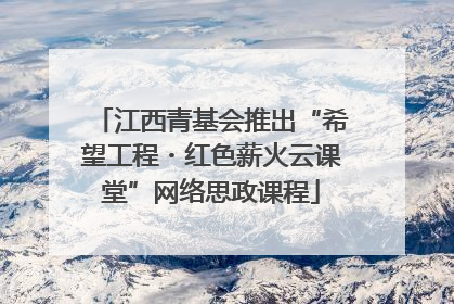 江西青基会推出“希望工程・红色薪火云课堂”网络思政课程