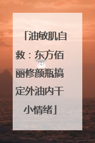 油敏肌自救：东方佰丽修颜瓶搞定外油内干小情绪