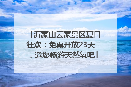 沂蒙山云蒙景区夏日狂欢：免票开放23天，邀您畅游天然氧吧