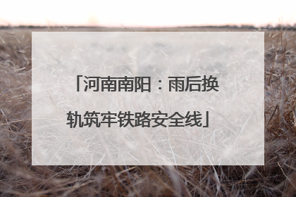 河南南阳：雨后换轨筑牢铁路安全线