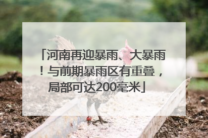 河南再迎暴雨、大暴雨！与前期暴雨区有重叠，局部可达200毫米