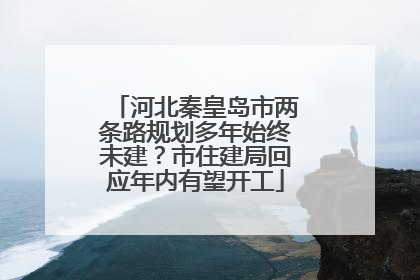 河北秦皇岛市两条路规划多年始终未建？市住建局回应年内有望开工
