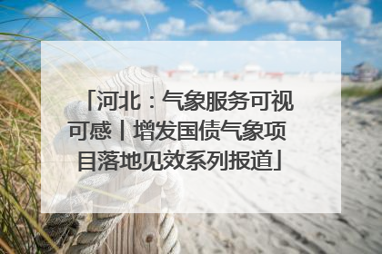 河北：气象服务可视可感丨增发国债气象项目落地见效系列报道