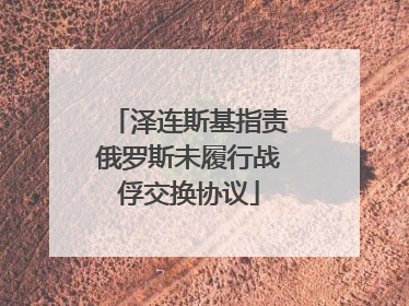 泽连斯基指责俄罗斯未履行战俘交换协议