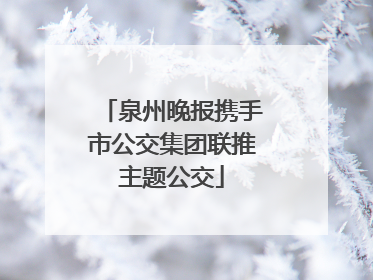 泉州晚报携手市公交集团联推主题公交