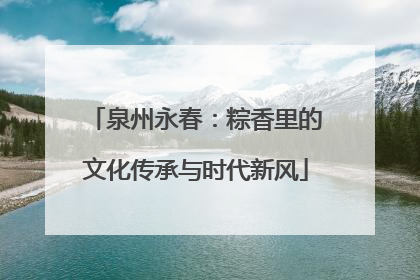 泉州永春：粽香里的文化传承与时代新风