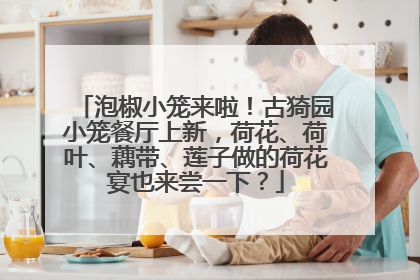 泡椒小笼来啦！古猗园小笼餐厅上新，荷花、荷叶、藕带、莲子做的荷花宴也来尝一下？