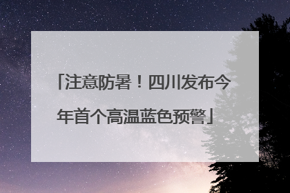 注意防暑！四川发布今年首个高温蓝色预警