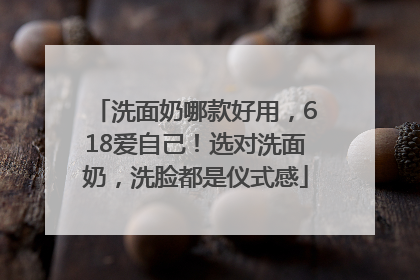 洗面奶哪款好用，618爱自己！选对洗面奶，洗脸都是仪式感