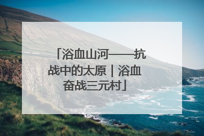浴血山河——抗战中的太原｜浴血奋战三元村