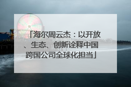 海尔周云杰：以开放、生态、创新诠释中国跨国公司全球化担当