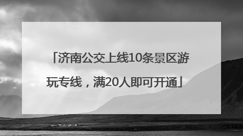 济南公交上线10条景区游玩专线，满20人即可开通