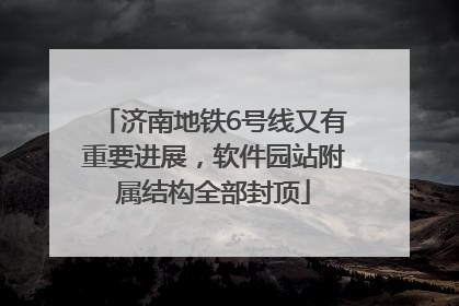 济南地铁6号线又有重要进展，软件园站附属结构全部封顶