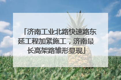 济南工业北路快速路东延工程加紧施工，济南最长高架路雏形显现