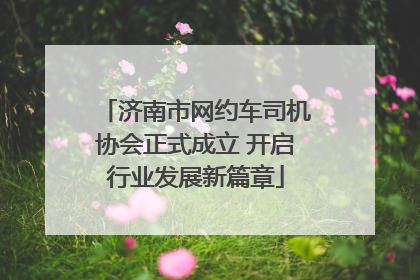 济南市网约车司机协会正式成立 开启行业发展新篇章