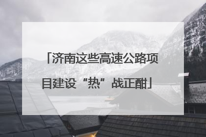 济南这些高速公路项目建设“热”战正酣