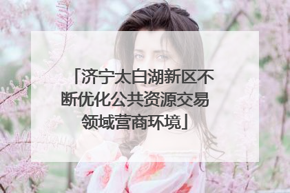 济宁太白湖新区不断优化公共资源交易领域营商环境