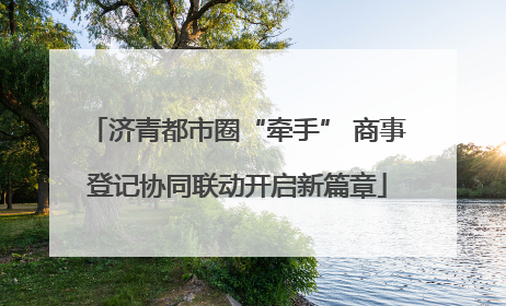 济青都市圈“牵手” 商事登记协同联动开启新篇章