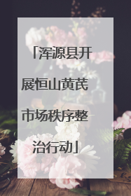 浑源县开展恒山黄芪市场秩序整治行动