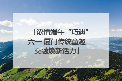 浓情端午“巧遇”六一 厦门传统童趣交融焕新活力