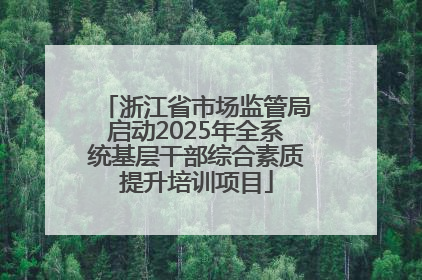 浙江省市场监管局启动2025年全系统基层干部综合素质提升培训项目
