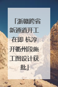 浙赣跨省新通道开工在即 杭淳开衢州段施工图设计获批